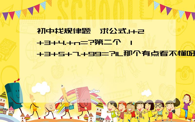 初中找规律题,求公式.1+2+3+4.+n=?第二个,1+3+5+7.+99=?1L那个有点看不懂呀。能否能再详细一些呢？