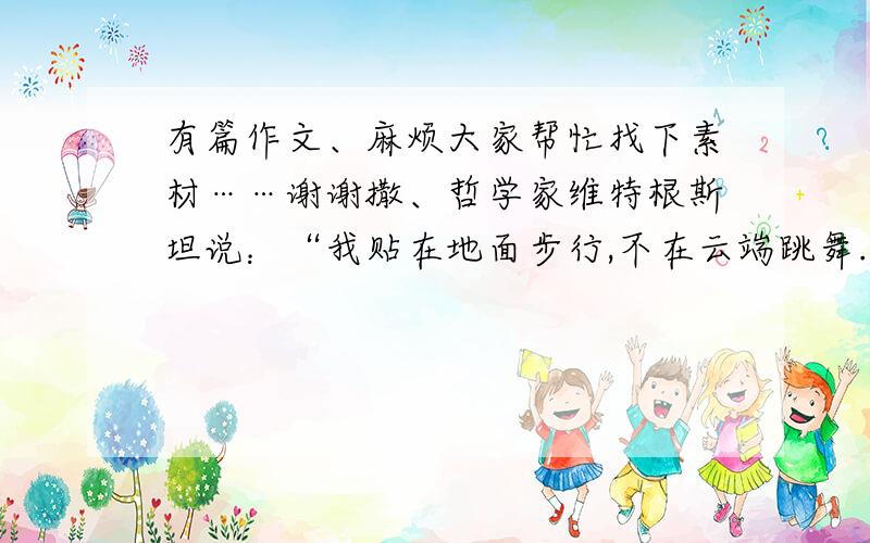 有篇作文、麻烦大家帮忙找下素材……谢谢撒、哲学家维特根斯坦说：“我贴在地面步行,不在云端跳舞.”这句名言表达形象,寓意深刻,它会引发我们不同的联想或感悟.结合这句名言,自选角