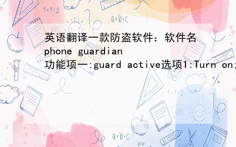 英语翻译一款防盗软件：软件名phone guardian功能项一:guard active选项1:Turn on;2：Turn off功能项二lock mode 选项1:On lock sms 2:both 3:on sim change功能项三alarm 选项1：turn off 2:turn on功能项四lock message(填数