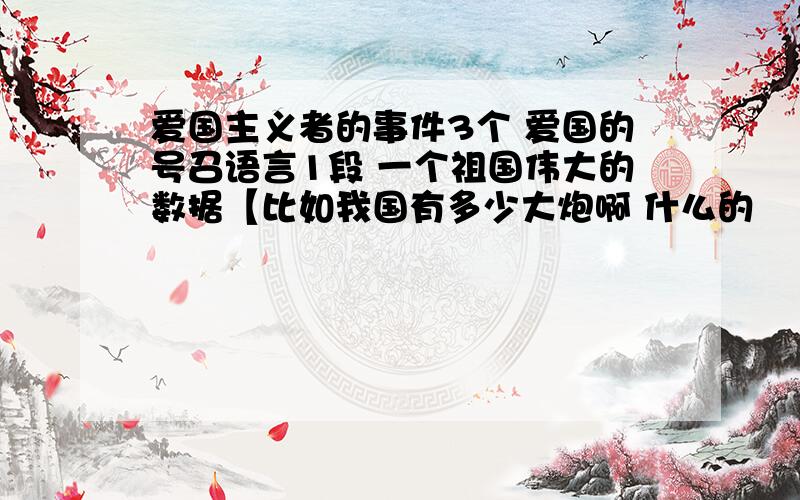 爱国主义者的事件3个 爱国的号召语言1段 一个祖国伟大的数据【比如我国有多少大炮啊 什么的