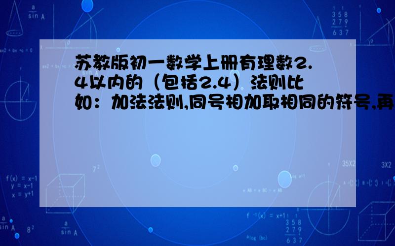 苏教版初一数学上册有理数2.4以内的（包括2.4）法则比如：加法法则,同号相加取相同的符号,再用他们的绝对值相加,异号相加取绝对值较大的数的符号,用较大的绝对值减去较小的绝对值.