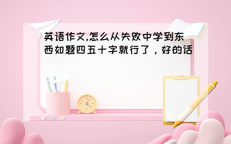 英语作文,怎么从失败中学到东西如题四五十字就行了，好的话