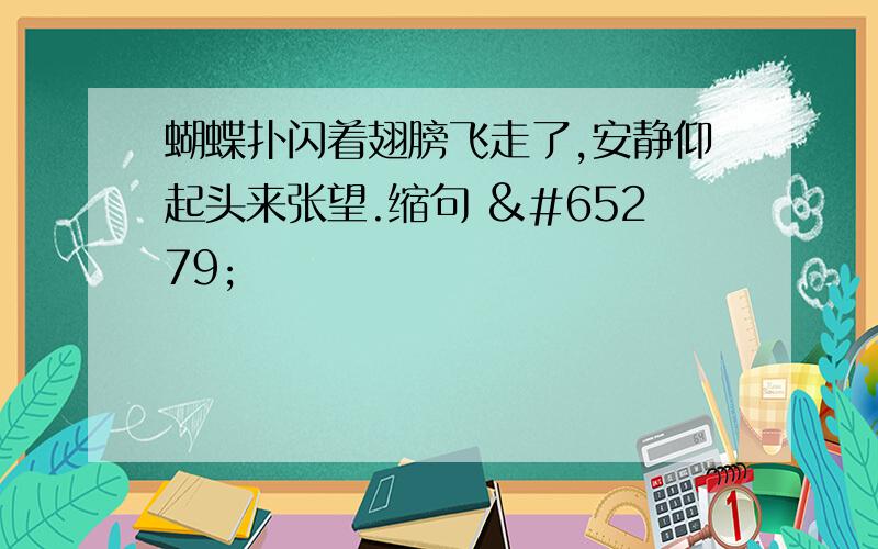 蝴蝶扑闪着翅膀飞走了,安静仰起头来张望.缩句 ﻿