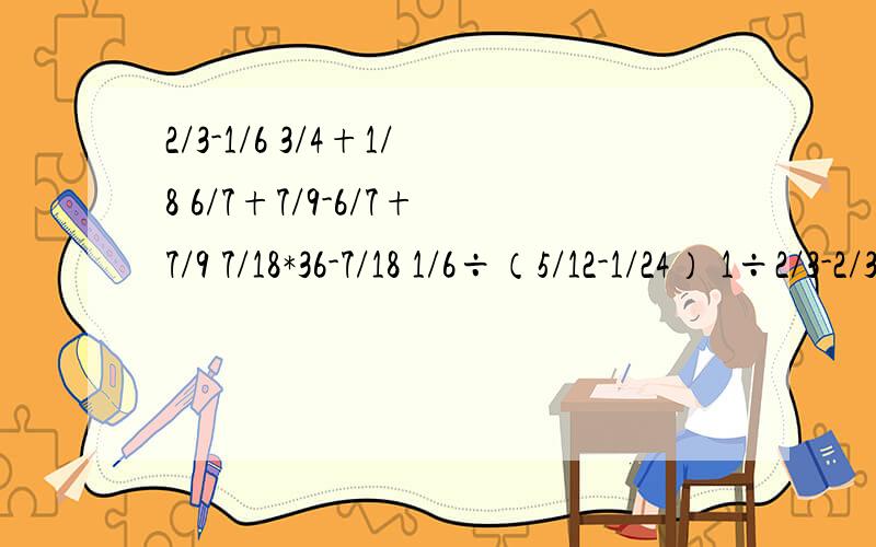 2/3-1/6 3/4+1/8 6/7+7/9-6/7+7/9 7/18*36-7/18 1/6÷（5/12-1/24） 1÷2/3-2/3÷4 4/7x+2.8=1.2