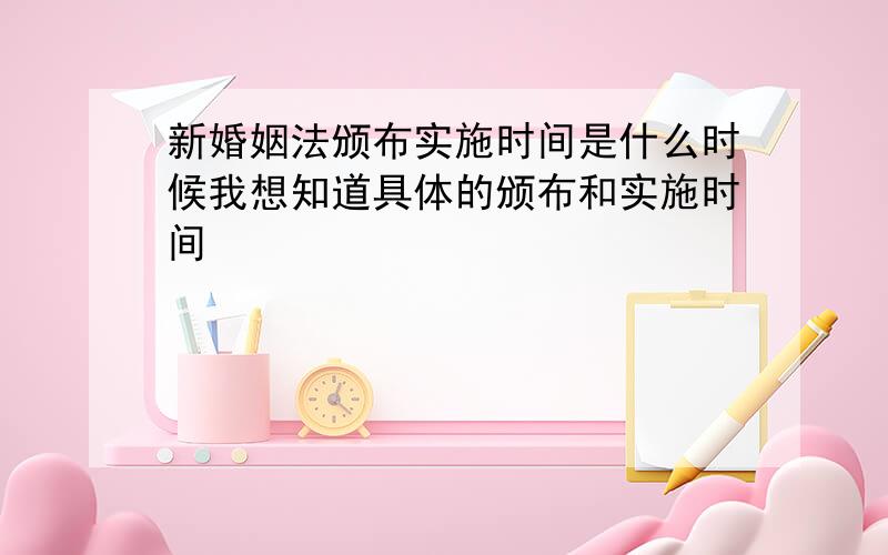 新婚姻法颁布实施时间是什么时候我想知道具体的颁布和实施时间