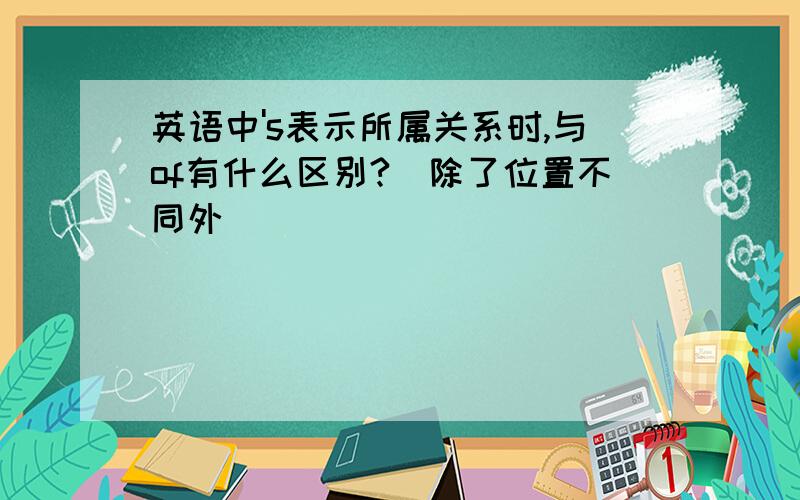 英语中's表示所属关系时,与of有什么区别?（除了位置不同外）