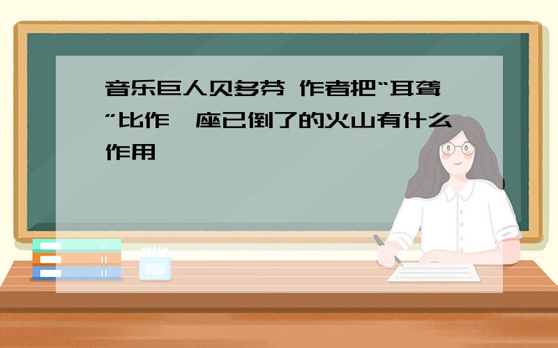 音乐巨人贝多芬 作者把“耳聋”比作一座已倒了的火山有什么作用