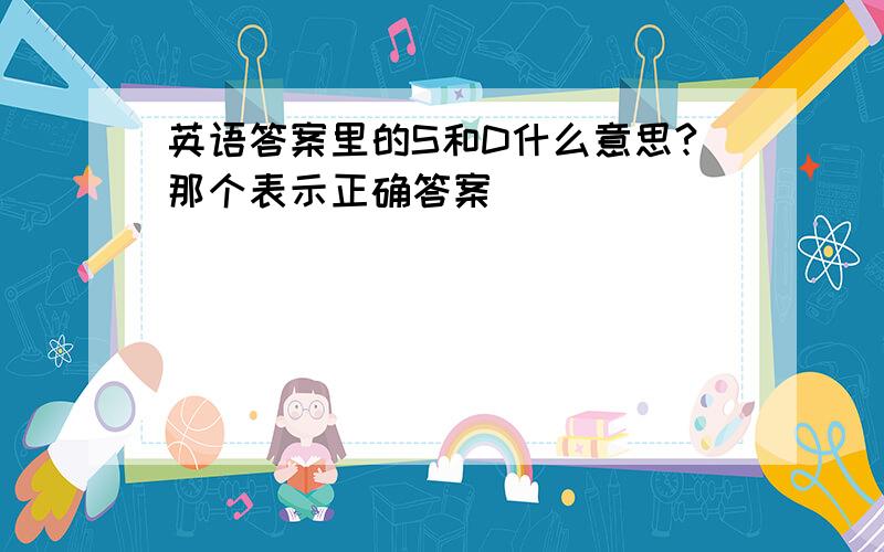 英语答案里的S和D什么意思?那个表示正确答案