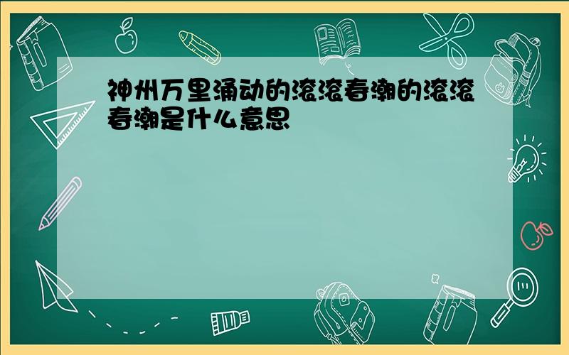 神州万里涌动的滚滚春潮的滚滚春潮是什么意思