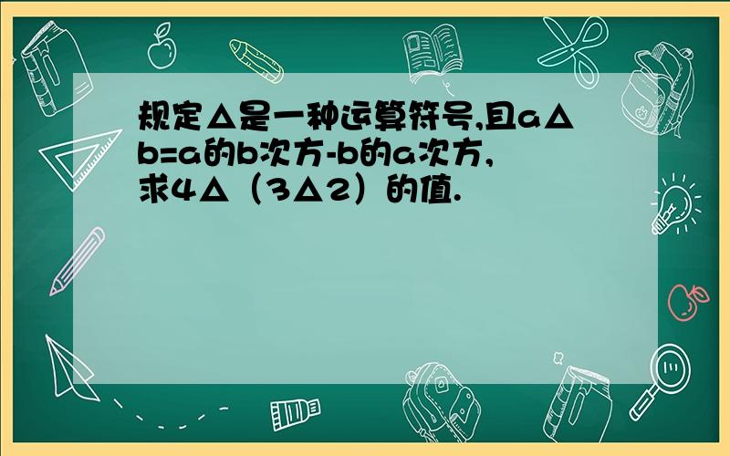 规定△是一种运算符号,且a△b=a的b次方-b的a次方,求4△（3△2）的值.