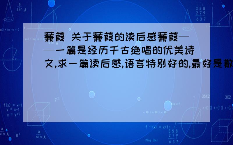 蒹葭 关于蒹葭的读后感蒹葭——一篇是经历千古绝唱的优美诗文,求一篇读后感,语言特别好的,最好是散文类型,但要积极向上的佳作.望尽快回答!