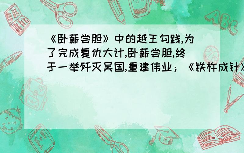 《卧薪尝胆》中的越王勾践,为了完成复仇大计,卧薪尝胆,终于一举歼灭吴国,重建伟业；《铁杵成针》中的李白,受到“只要功夫深,铁杵磨成针”的警示,努力克服自己贪玩的缺点,终成伟大的