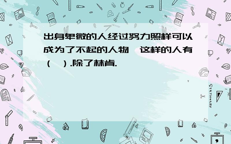 出身卑微的人经过努力照样可以成为了不起的人物,这样的人有（ ）.除了林肯.