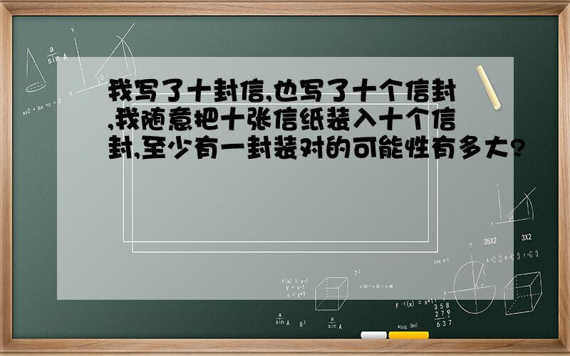 我写了十封信,也写了十个信封,我随意把十张信纸装入十个信封,至少有一封装对的可能性有多大?