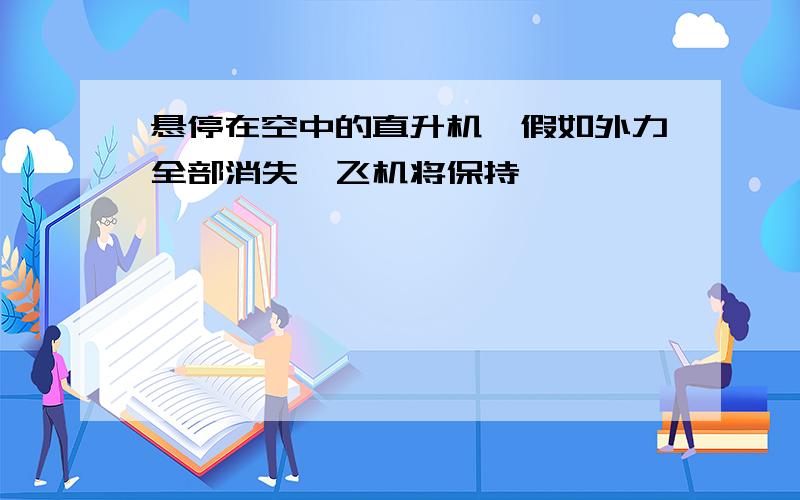 悬停在空中的直升机,假如外力全部消失,飞机将保持