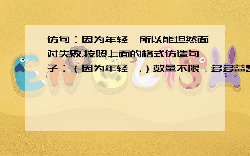 仿句：因为年轻,所以能坦然面对失败.按照上面的格式仿造句子：（因为年轻,.）数量不限,多多益善 3Q 3Q要有哲理性的。大哥是因为年轻后面加。因为年轻不能变啊T T