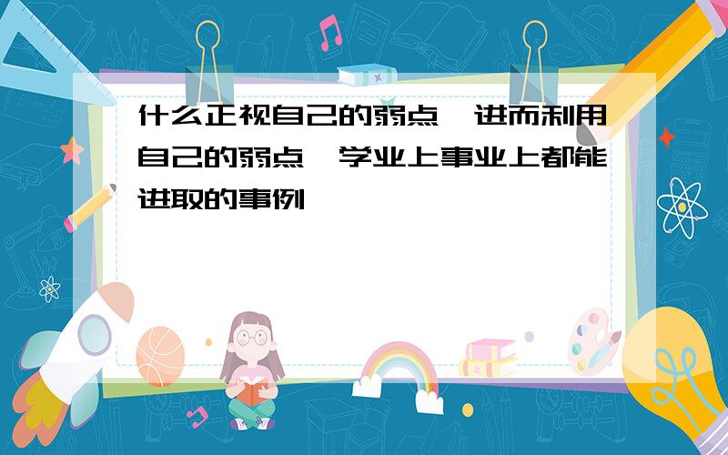 什么正视自己的弱点,进而利用自己的弱点,学业上事业上都能进取的事例