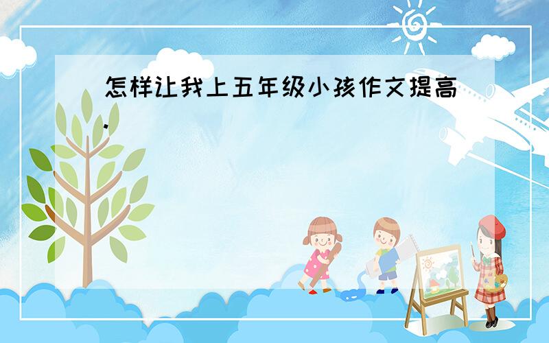 怎样让我上五年级小孩作文提高.