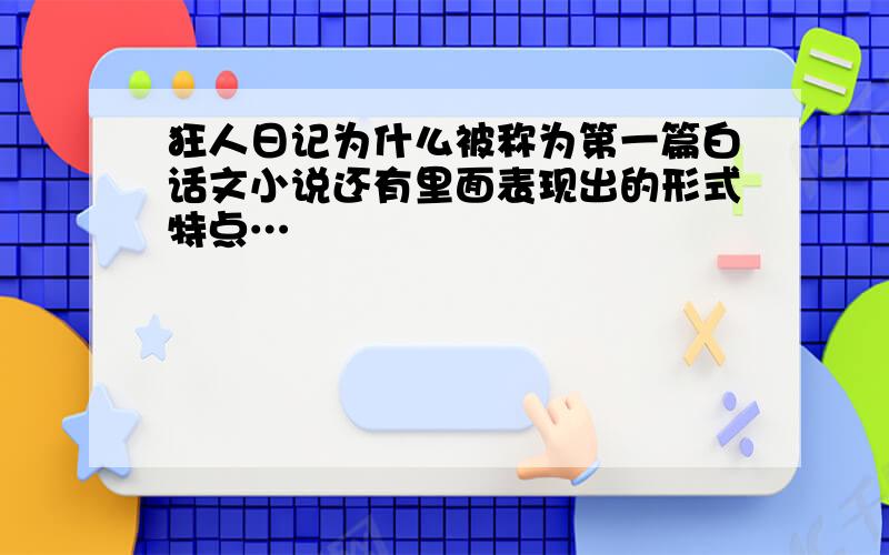 狂人日记为什么被称为第一篇白话文小说还有里面表现出的形式特点…