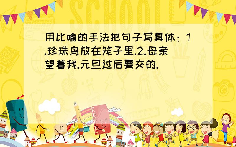 用比喻的手法把句子写具体：1.珍珠鸟放在笼子里.2.母亲望着我.元旦过后要交的.