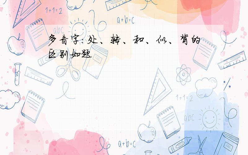 多音字：处、转、和、似、背的区别如题