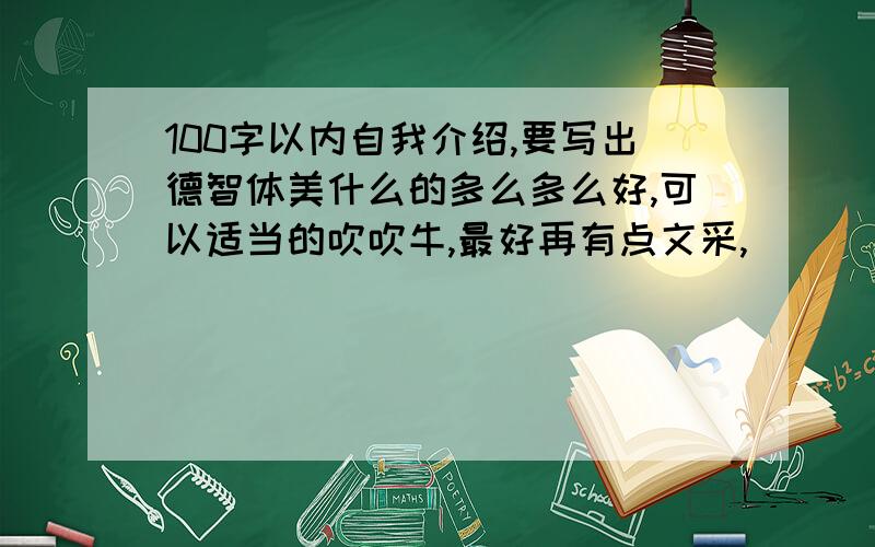 100字以内自我介绍,要写出德智体美什么的多么多么好,可以适当的吹吹牛,最好再有点文采,