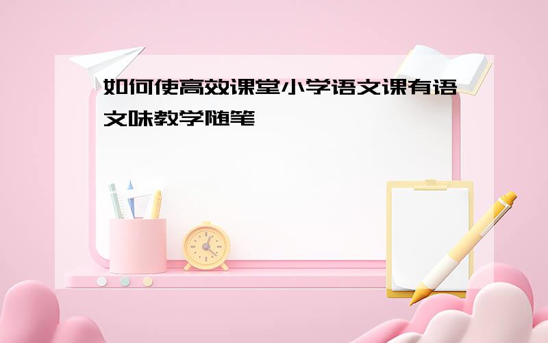 如何使高效课堂小学语文课有语文味教学随笔