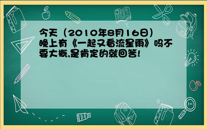 今天（2010年8月16日）晚上有《一起又看流星雨》吗不要大概,是肯定的就回答!