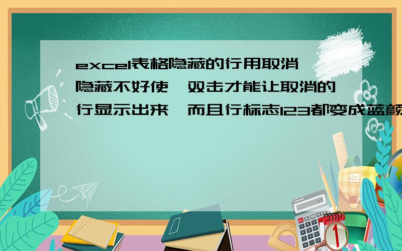 excel表格隐藏的行用取消隐藏不好使,双击才能让取消的行显示出来,而且行标志123都变成蓝颜色了.excel表格操作时,我鼠标不小心一划拉,不知道拉到了哪一行,结果把隐藏的行给拉没了,我取消