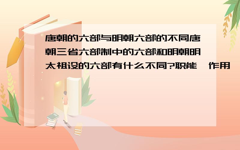 唐朝的六部与明朝六部的不同唐朝三省六部制中的六部和明朝明太祖设的六部有什么不同?职能,作用,对谁负责等