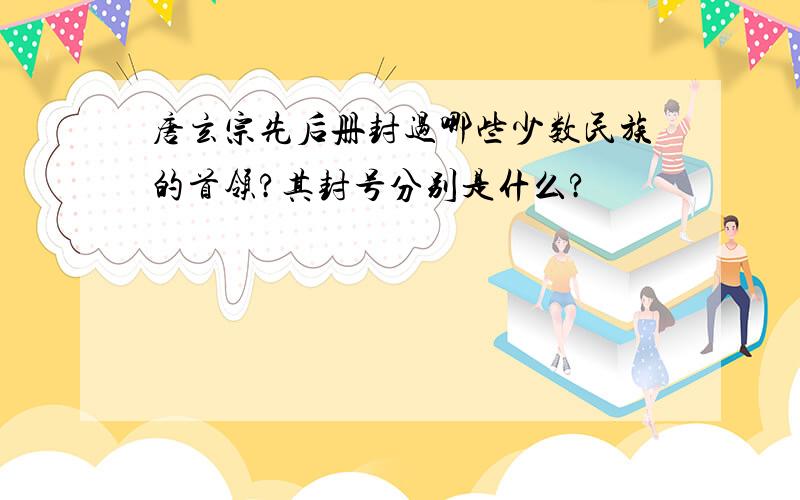 唐玄宗先后册封过哪些少数民族的首领?其封号分别是什么?