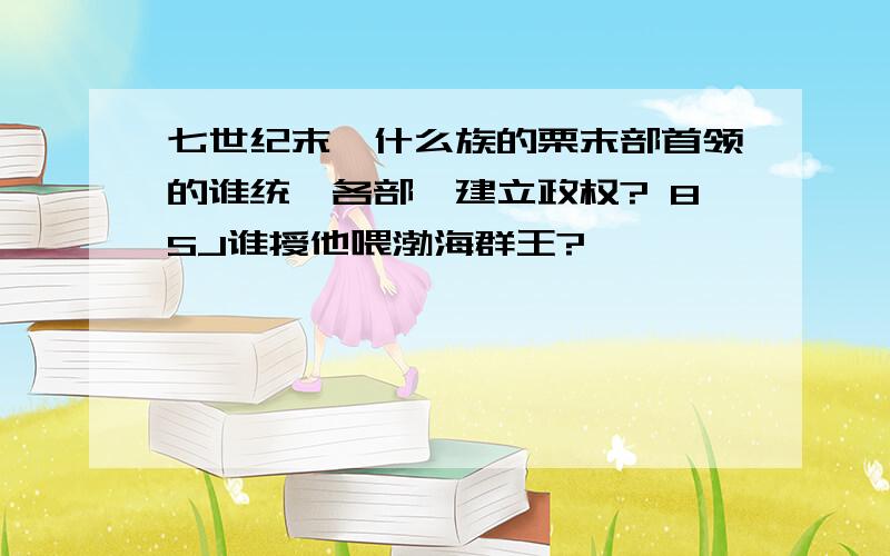 七世纪末,什么族的栗末部首领的谁统一各部,建立政权? 8SJ谁授他喂渤海群王?