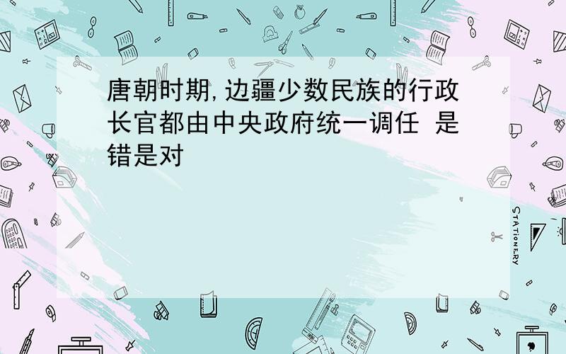 唐朝时期,边疆少数民族的行政长官都由中央政府统一调任 是错是对