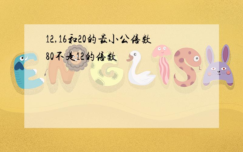 12,16和20的最小公倍数80不是12的倍数