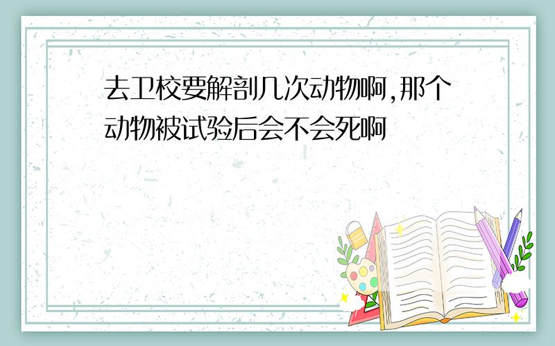 去卫校要解剖几次动物啊,那个动物被试验后会不会死啊