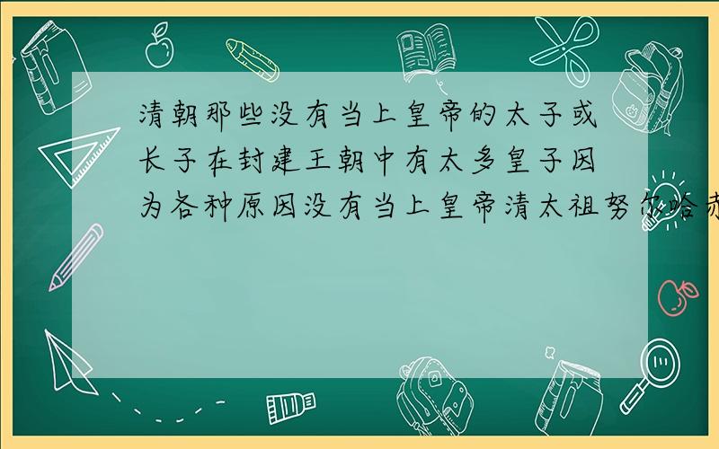 清朝那些没有当上皇帝的太子或长子在封建王朝中有太多皇子因为各种原因没有当上皇帝清太祖努尔哈赤长子爱新觉罗褚英，广略贝勒。（未立）皇太极长子，爱新觉罗•豪格，肃武亲王