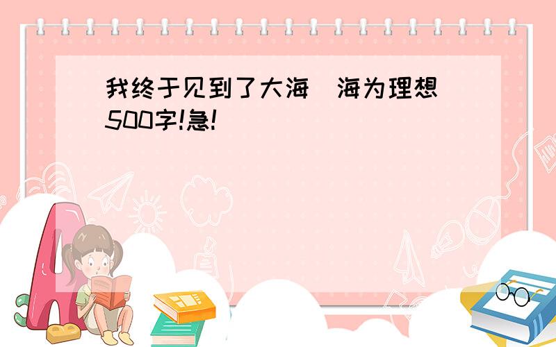 我终于见到了大海（海为理想）500字!急!