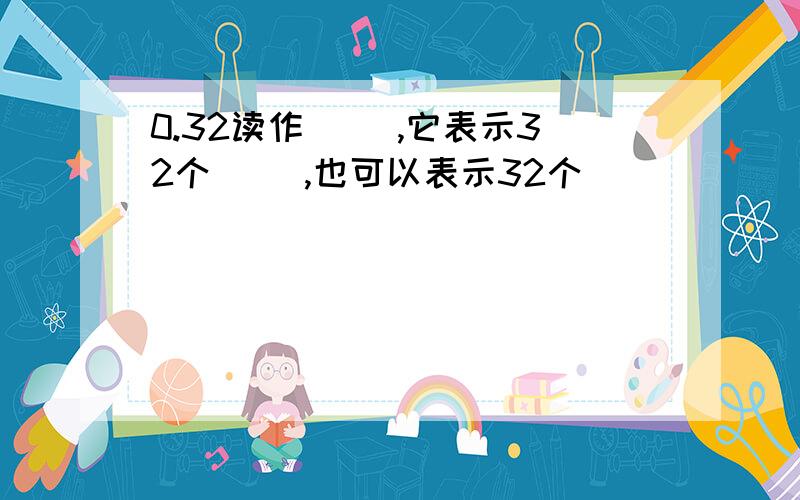 0.32读作（ ）,它表示32个（ ）,也可以表示32个（ )