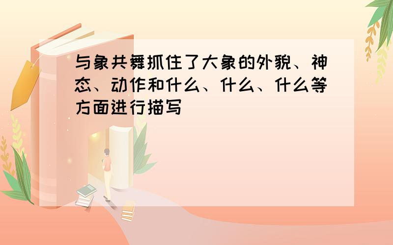 与象共舞抓住了大象的外貌、神态、动作和什么、什么、什么等方面进行描写