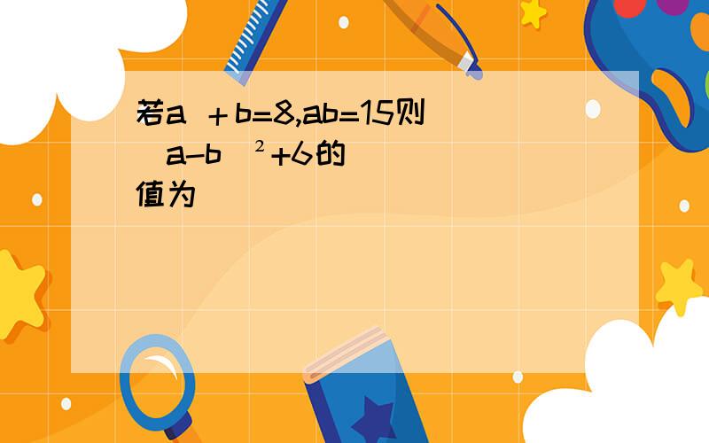 若a ＋b=8,ab=15则(a-b)²+6的值为