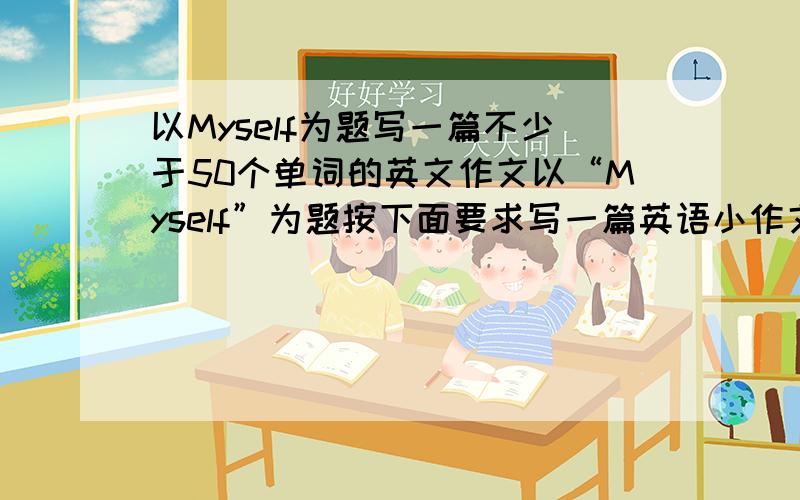 以Myself为题写一篇不少于50个单词的英文作文以“Myself”为题按下面要求写一篇英语小作文.要求：1.语句通顺,条理清楚,书写清晰、规范；2.不得少于50个单词.