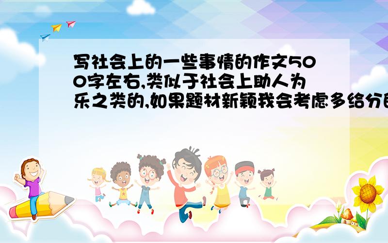 写社会上的一些事情的作文500字左右,类似于社会上助人为乐之类的,如果题材新颖我会考虑多给分的