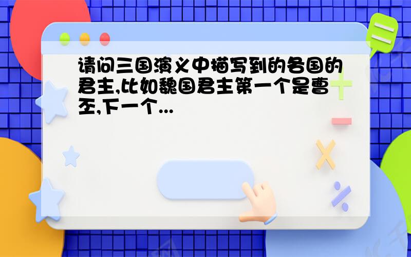 请问三国演义中描写到的各国的君主,比如魏国君主第一个是曹丕,下一个...