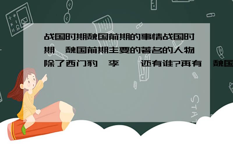 战国时期魏国前期的事情战国时期,魏国前期主要的著名的人物除了西门豹,李悝,还有谁?再有,魏国当时的国力在7个国家里是最强的,其管辖范围大致相当与今天中国版图的那些区域?最好给我