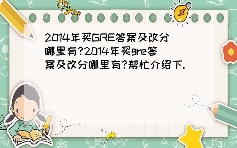 2014年买GRE答案及改分哪里有?2014年买gre答案及改分哪里有?帮忙介绍下.