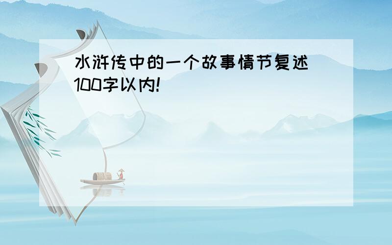 水浒传中的一个故事情节复述 100字以内!