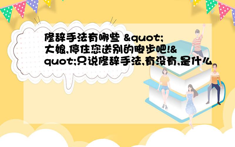 修辞手法有哪些 "大娘,停住您送别的脚步吧!"只说修辞手法,有没有,是什么