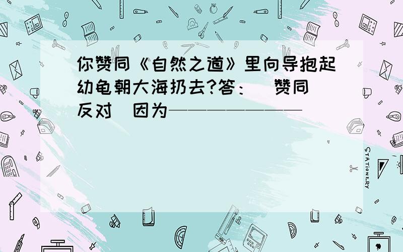 你赞同《自然之道》里向导抱起幼龟朝大海扔去?答：（赞同 反对）因为———————