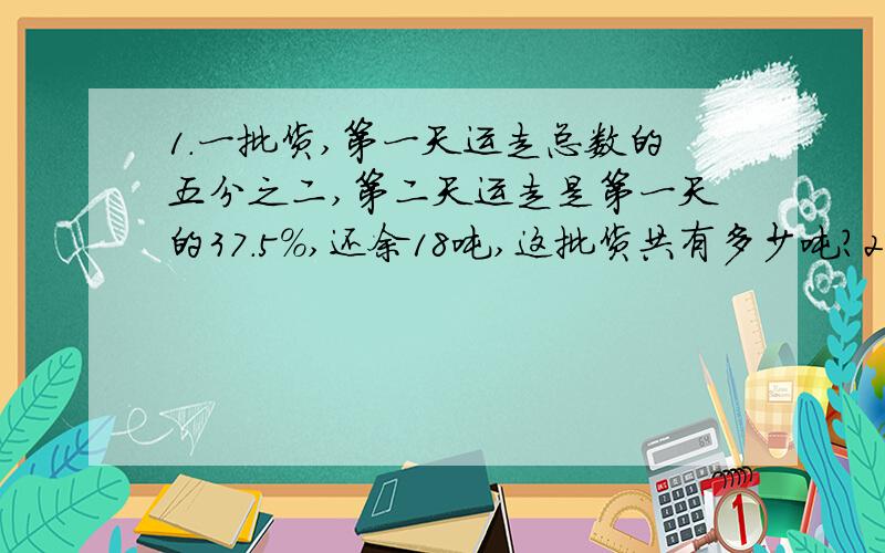 1.一批货,第一天运走总数的五分之二,第二天运走是第一天的37.5%,还余18吨,这批货共有多少吨?2.一条水渠,已修的比全长的三分之二少20米,没修的比全长的二分之一多5米,这条水渠长多少米?3.墨