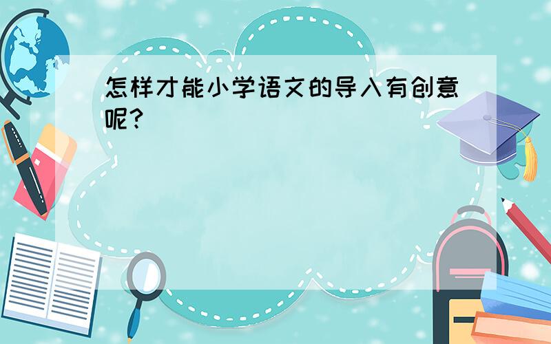 怎样才能小学语文的导入有创意呢?